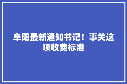 阜阳最新通知书记！事关这项收费标准,阜阳市公共资源交易中心。