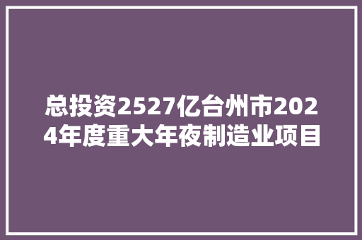 总投资2527亿台州市2024年度重大年夜制造业项目名单