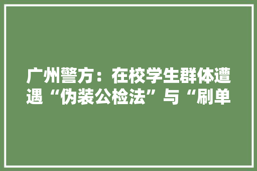 广州警方：在校学生群体遭遇“伪装公检法”与“刷单返利”骗局,诱骗买保险如何投诉。