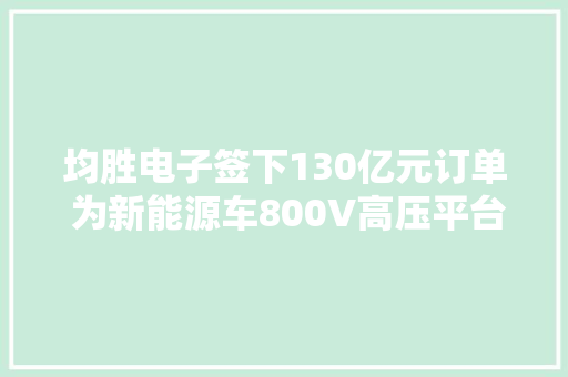 均胜电子签下130亿元订单 为新能源车800V高压平台供货,新能源汽车十大名牌。
