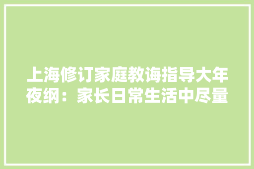 上海修订家庭教诲指导大年夜纲：家长日常生活中尽量少用电子产品,教诲的拼音。