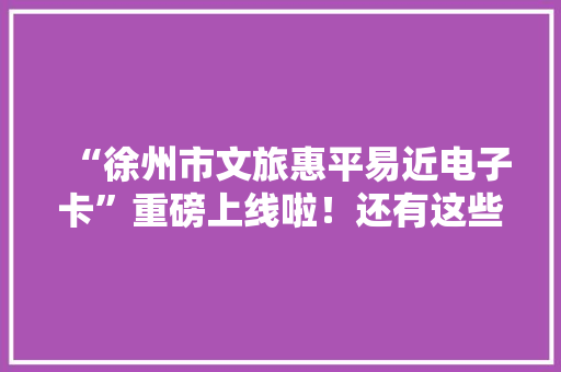 “徐州市文旅惠平易近电子卡”重磅上线啦！还有这些惊喜,徐州哪个省。