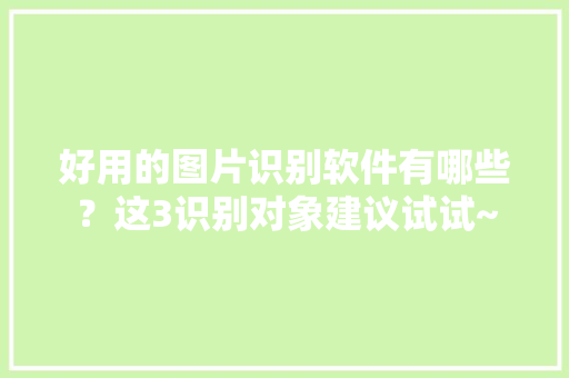 好用的图片识别软件有哪些？这3识别对象建议试试~