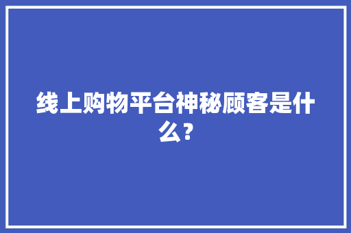 线上购物平台神秘顾客是什么？
