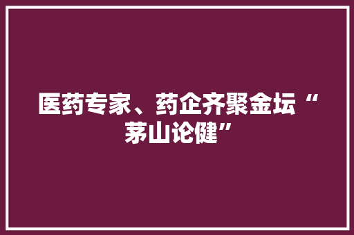医药专家、药企齐聚金坛“茅山论健”