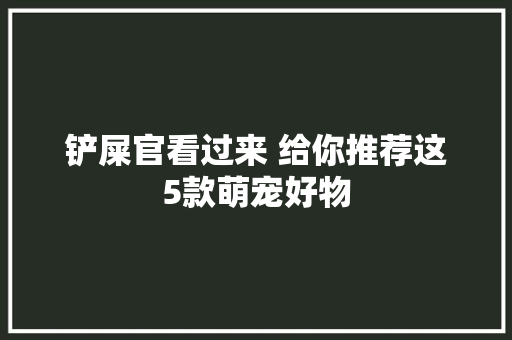 铲屎官看过来 给你推荐这5款萌宠好物