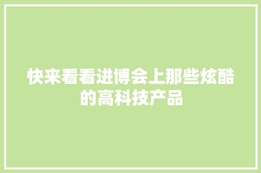 快来看看进博会上那些炫酷的高科技产品,心脏起搏器手术费用多少。
