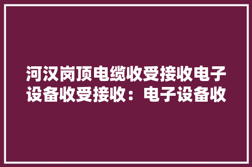 河汉岗顶电缆收受接收电子设备收受接收：电子设备收受接收、电子料回...
