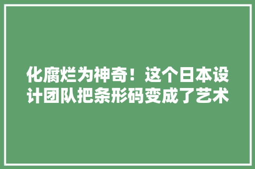 化腐烂为神奇！这个日本设计团队把条形码变成了艺术品