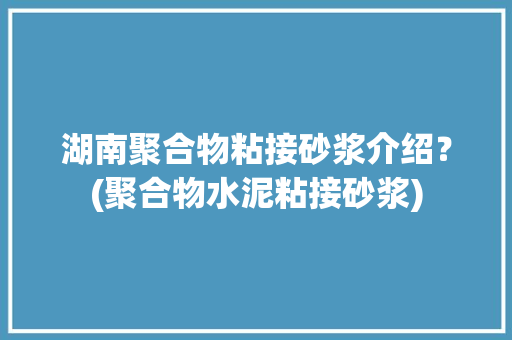 湖南聚合物粘接砂浆介绍？(聚合物水泥粘接砂浆)