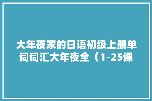 大年夜家的日语初级上册单词词汇大年夜全（1-25课）