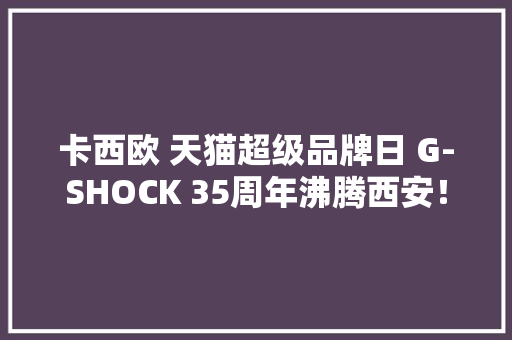 卡西欧 天猫超级品牌日 G-SHOCK 35周年沸腾西安！