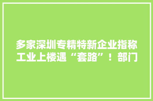 多家深圳专精特新企业指称工业上楼遇“套路”！部门回应