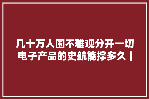 几十万人围不雅观分开一切电子产品的史航能撑多久丨快讯