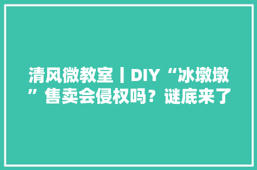 清风微教室丨DIY“冰墩墩”售卖会侵权吗？谜底来了