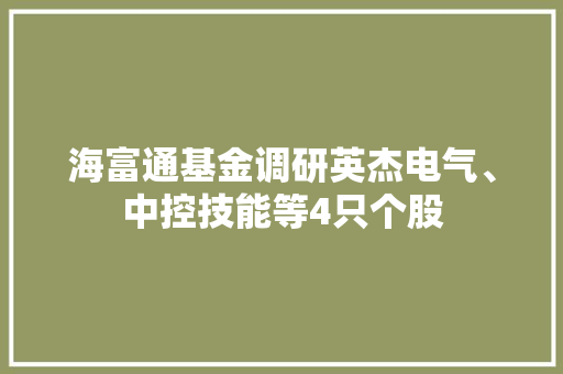 海富通基金调研英杰电气、中控技能等4只个股