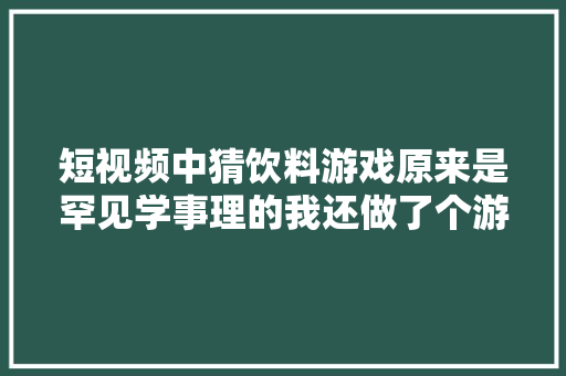 短视频中猜饮料游戏原来是罕见学事理的我还做了个游戏演示轨范