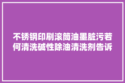 不锈钢印刷滚筒油墨脏污若何清洗碱性除油清洗剂告诉你谜底