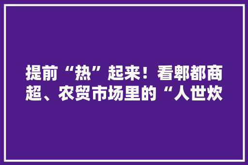 提前“热”起来！看郫都商超、农贸市场里的“人世炊火气”