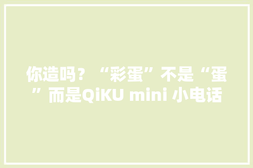 你造吗？“彩蛋”不是“蛋”而是QiKU mini 小电话