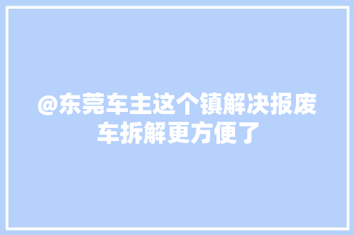@东莞车主这个镇解决报废车拆解更方便了