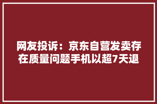 网友投诉：京东自营发卖存在质量问题手机以超7天退货期不予退货属于霸王条目要求退货退款