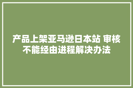 产品上架亚马逊日本站 审核不能经由进程解决办法