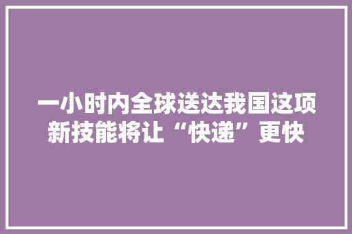 一小时内全球送达我国这项新技能将让“快递”更快,运输公司注册条件。