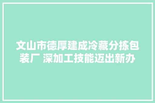 文山市德厚建成冷藏分拣包装厂 深加工技能迈出新办法