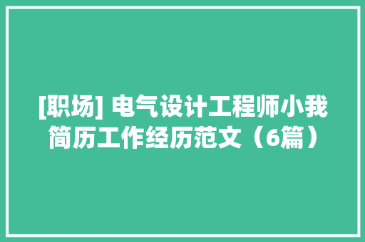 [职场] 电气设计工程师小我简历工作经历范文（6篇）,设计师培训班。