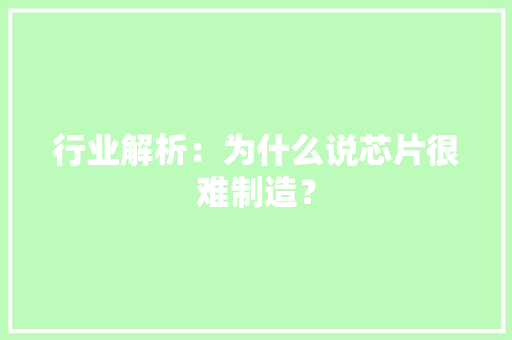 行业解析：为什么说芯片很难制造？