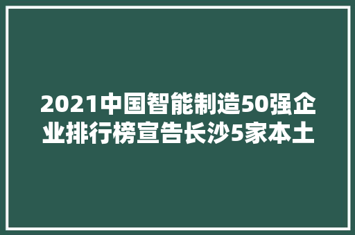 2021中国智能制造50强企业排行榜宣告长沙5家本土企业上榜