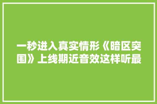 一秒进入真实情形《暗区突围》上线期近音效这样听最逼真