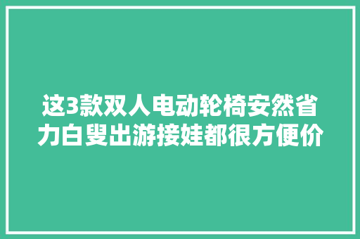 这3款双人电动轮椅安然省力白叟出游接娃都很方便价格3080起