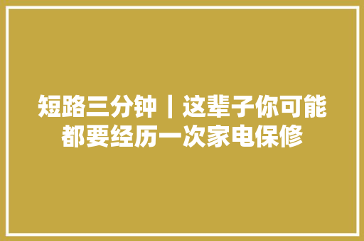 短路三分钟｜这辈子你可能都要经历一次家电保修