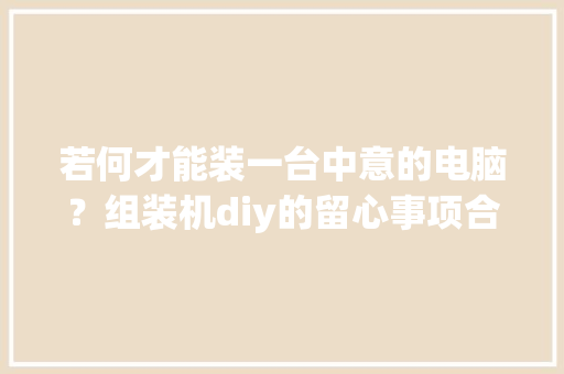 若何才能装一台中意的电脑？组装机diy的留心事项合理组装主机