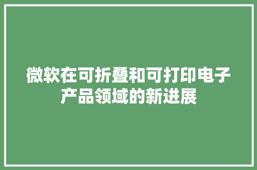 微软在可折叠和可打印电子产品领域的新进展,技能人才评价证书全国联网查询。