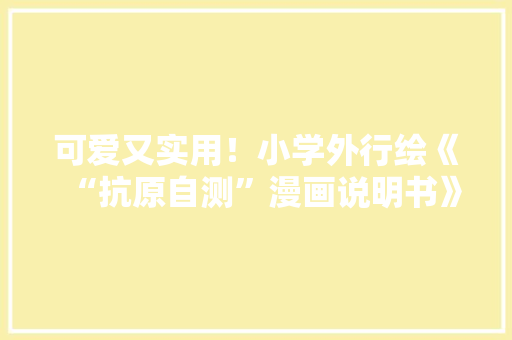 可爱又实用！小学外行绘《“抗原自测”漫画说明书》