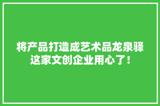 将产品打造成艺术品龙泉驿这家文创企业用心了！,成都天气。