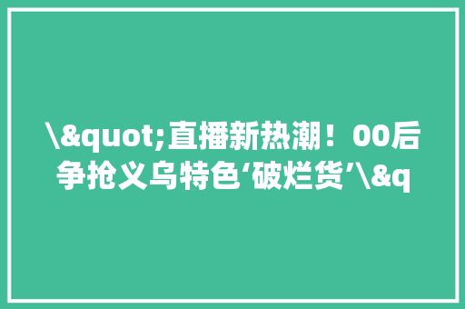 \"直播新热潮！00后争抢义乌特色‘破烂货’\"