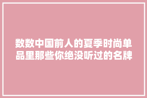 数数中国前人的夏季时尚单品里那些你绝没听过的名牌