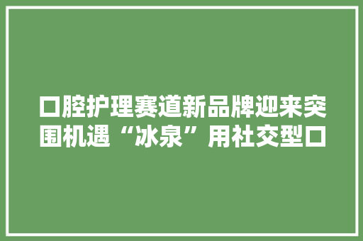 口腔护理赛道新品牌迎来突围机遇“冰泉”用社交型口喷鼻香牙膏改造用户体验