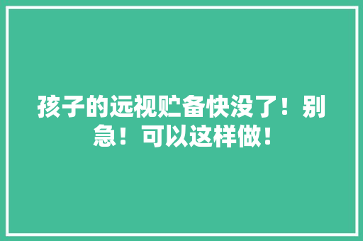孩子的远视贮备快没了！别急！可以这样做！
