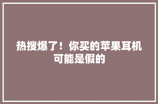 热搜爆了！你买的苹果耳机可能是假的