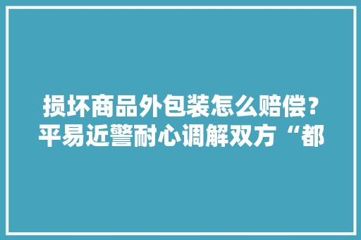 损坏商品外包装怎么赔偿？平易近警耐心调解双方“都知足”