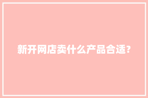 新开网店卖什么产品合适？