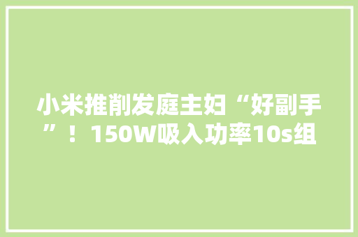 小米推削发庭主妇“好副手”！150W吸入功率10s组装宝妈：可