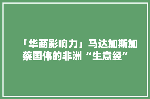 「华商影响力」马达加斯加蔡国伟的非洲“生意经”