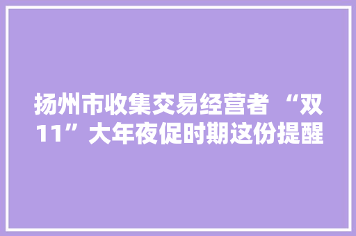 扬州市收集交易经营者 “双11”大年夜促时期这份提醒请切记