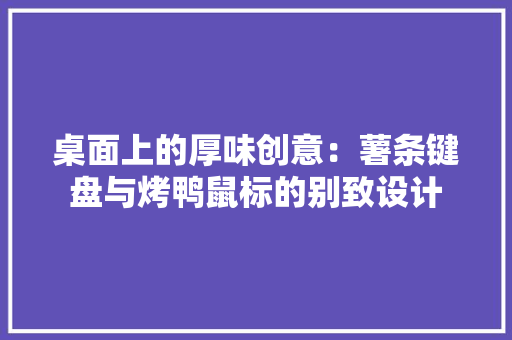 桌面上的厚味创意：薯条键盘与烤鸭鼠标的别致设计